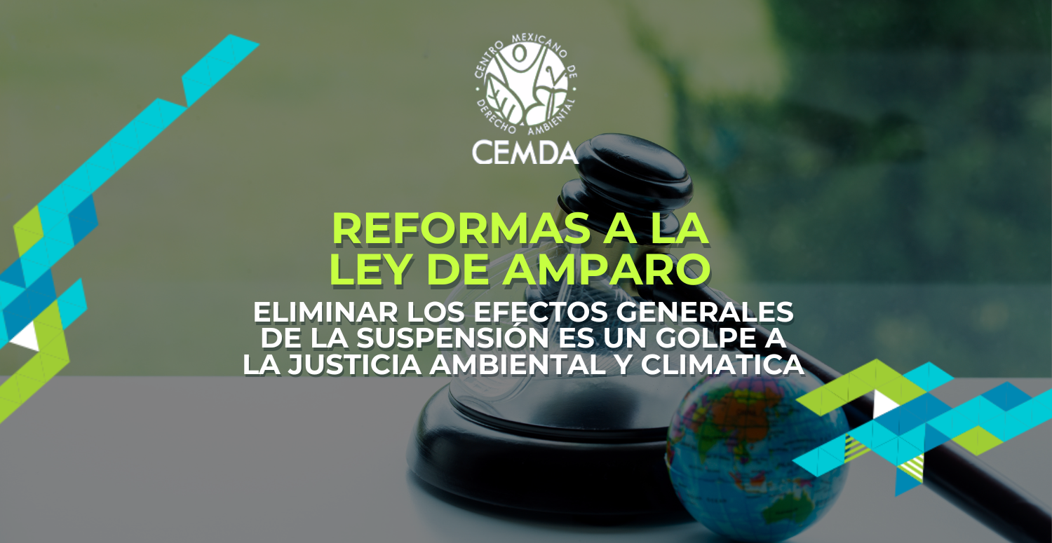 REFORMAS A LA LEY DE AMPARO. ELIMINAR LOS EFECTOS GENERALES DE LA SUSPENSIÓN ES UN GOLPE A LA JUSTICIA AMBIENTAL Y CLIMATICA